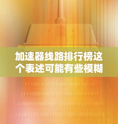 加速器线路排行榜这个表述可能有些模糊,具体含义取决于上下文。以下是一些可能的解释和相关信息 加速器线路排行榜这个表述可能有些模糊,具体含义取决于上下文。以下是一些可能的解释和相关信息