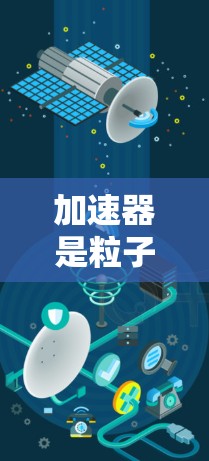 加速器是粒子物理学中的重要装置，用于将粒子加速到极高的速度和能量。这一技术在多个领域有广泛应用。以下是对加速器的详细介绍