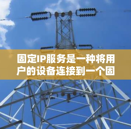 固定IP服务是一种将用户的设备连接到一个固定的IP地址的网络解决方案，确保即使网络环境变化，设备仍能保持相同的IP地址。以下是对固定IP服务的详细解析