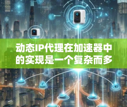 动态IP代理在加速器中的实现是一个复杂而多层次的任务，涉及多个关键要素。以下是对这一实现的详细分析和步骤指南