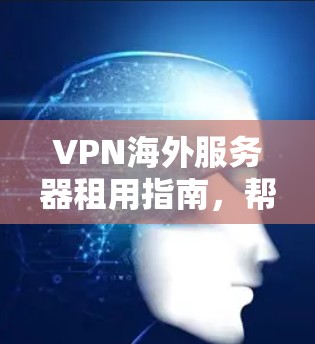 VPN海外服务器租用指南，帮助您做出明智选择