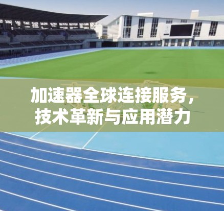 加速器全球连接服务，技术革新与应用潜力