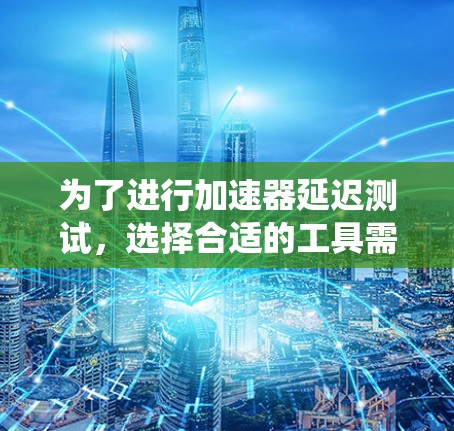 为了进行加速器延迟测试，选择合适的工具需要考虑测试目标、精度、实时监控以及系统的整合能力。以下是针对不同测试需求的工具推荐
