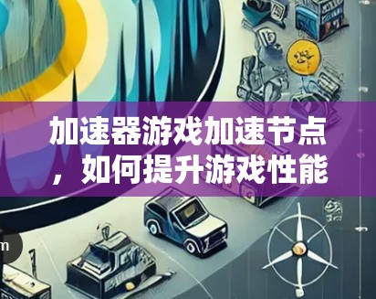 加速器游戏加速节点，如何提升游戏性能？