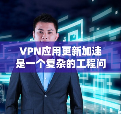 VPN应用更新加速是一个复杂的工程问题，涉及软件开发、网络性能优化、用户体验设计和项目管理等多个方面。以下是一些可能的方法和建议，帮助你加速VPN应用的更新进程