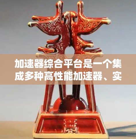 加速器综合平台是一个集成多种高性能加速器、实验室、数据处理系统和其他支持设施的综合性科研平台，旨在推动多领域的前沿研究。以下是对加速器综合平台的详细分析