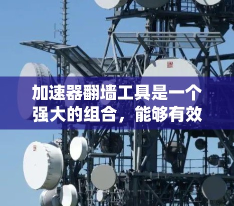 加速器翻墙工具是一个强大的组合，能够有效提升网络速度并绕过网络限制。以下是对这些工具的详细分析和建议