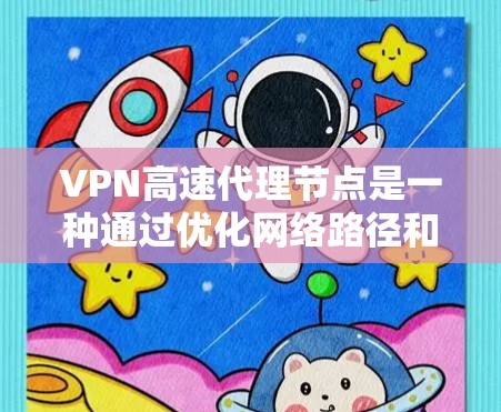 VPN高速代理节点是一种通过优化网络路径和增加节点数量来提升VPN速度和稳定性的技术，主要用于满足需要快速、可靠连接的用户，如企业员工和访问受限地区的用户。以下是对该技术的详细分析