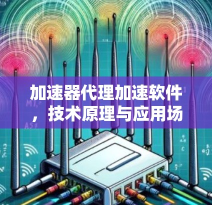 加速器代理加速软件，技术原理与应用场景分析