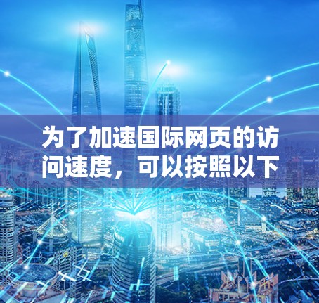为了加速国际网页的访问速度，可以按照以下步骤进行优化
