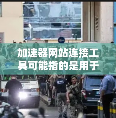 加速器网站连接工具可能指的是用于优化网站加载速度、减少延迟或提高访问性能的工具。以下是一些常见的网站加速工具和技术，供你参考