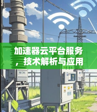 加速器云平台服务，技术解析与应用场景