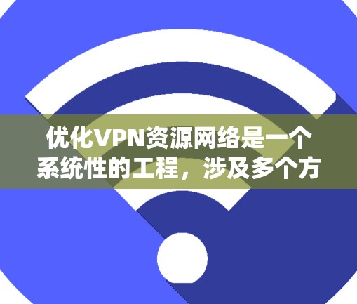 优化VPN资源网络是一个系统性的工程，涉及多个方面的调整和优化。以下是一个有条理的步骤指南，帮助您全面优化VPN网络的性能和安全性