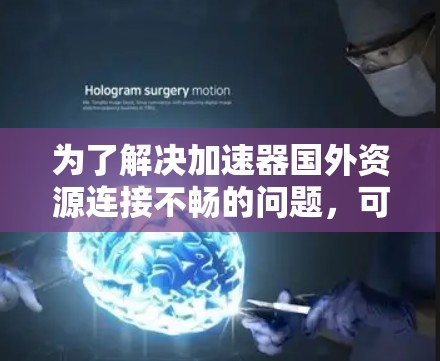 为了解决加速器国外资源连接不畅的问题，可以按照以下步骤进行