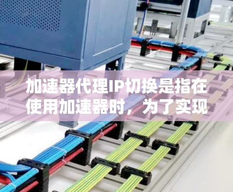 加速器代理IP切换是指在使用加速器时，为了实现特定网络功能或安全需求，动态或静态地更改代理服务器的IP地址。以下是对这一过程的详细分步说明
