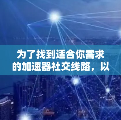为了找到适合你需求的加速器社交线路，以下是一个有条理的步骤指南