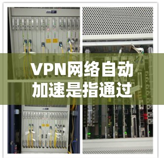 VPN网络自动加速是指通过优化VPN配置和管理，提高VPN连接的速度、稳定性和性能的过程。以下是一些常见的方法和技巧，帮助你实现VPN网络的自动加速