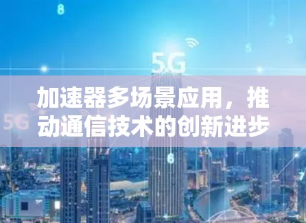 加速器多场景应用，推动通信技术的创新进步