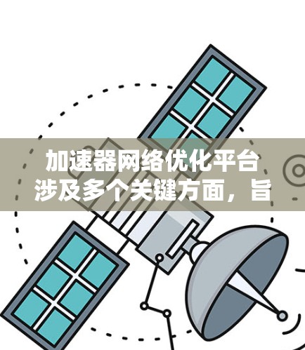 加速器网络优化平台涉及多个关键方面，旨在提升数据传输效率和加速器性能。以下是对这一平台的详细分析和优化策略