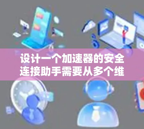 设计一个加速器的安全连接助手需要从多个维度进行综合考虑,以确保连接的安全性和有效性。以下是详细的步骤和建议 设计一个加速器的安全连接助手需要从多个维度进行综合考虑,以确保连接的安全性和有效性。以下是详细的步骤和建议