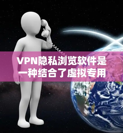 VPN隐私浏览软件是一种结合了虚拟专用网络（VPN）和隐私保护功能的软件，旨在帮助用户在互联网上更安全地浏览和隐藏他们的活动。这些软件通常提供以下功能