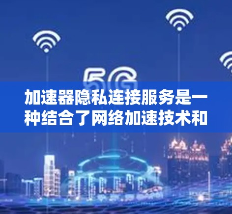 加速器隐私连接服务是一种结合了网络加速技术和隐私保护的服务,旨在为用户提供安全、高效的网络连接体验。以下是对该服务的详细分析和总结 加速器隐私连接服务是一种结合了网络加速技术和隐私保护的服务,旨在为用户提供安全、高效的网络连接体验。以下是对该服务的详细分析和总结