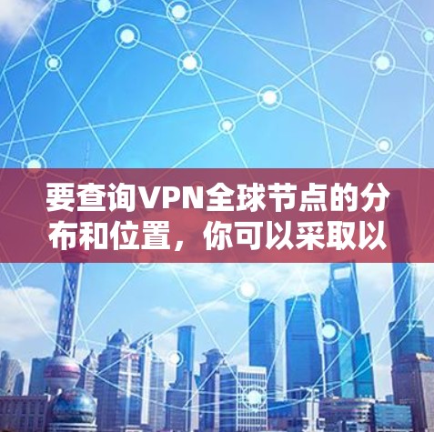 要查询VPN全球节点的分布和位置,你可以采取以下步骤 要查询VPN全球节点的分布和位置,你可以采取以下步骤