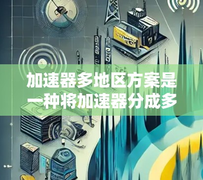加速器多地区方案是一种将加速器分成多个区域以提高效率或满足特定需求的设计。以下是对这一方案的详细分析