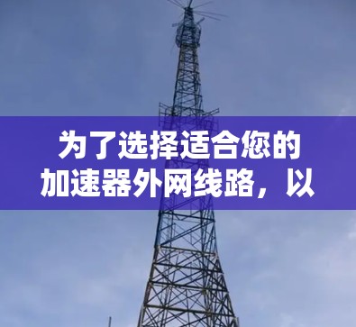 为了选择适合您的加速器外网线路,以下是基于关键因素的推荐 为了选择适合您的加速器外网线路,以下是基于关键因素的推荐