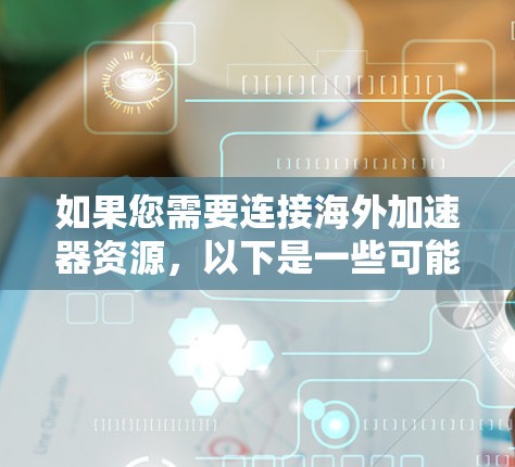 如果您需要连接海外加速器资源,以下是一些可能的方法和建议 如果您需要连接海外加速器资源,以下是一些可能的方法和建议