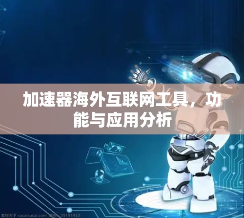 加速器海外互联网工具,功能与应用分析 加速器海外互联网工具,功能与应用分析