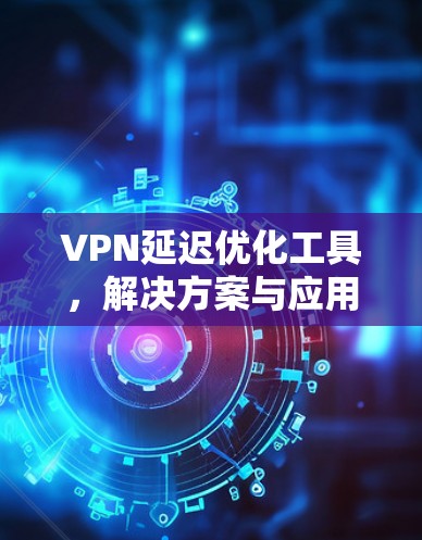 VPN延迟优化工具,解决方案与应用 VPN延迟优化工具,解决方案与应用
