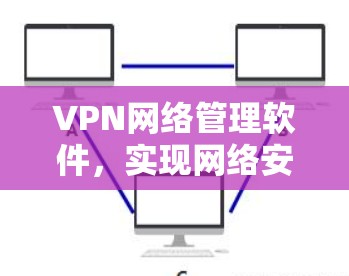 VPN网络管理软件,实现网络安全与高效管理 VPN网络管理软件,实现网络安全与高效管理