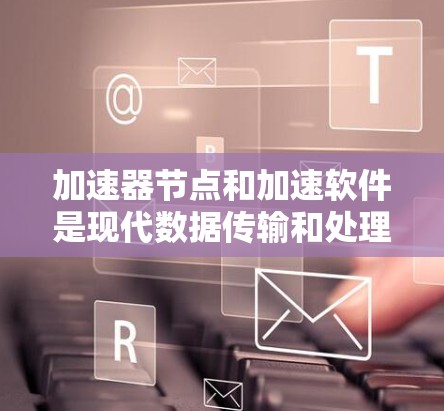 加速器节点和加速软件是现代数据传输和处理领域的重要技术,通过硬件和软件的结合,显著提升了数据传输和处理的效率和可靠性。以下是对这一技术的详细解析 加速器节点和加速软件是现代数据传输和处理领域的重要技术,通过硬件和软件的结合,显著提升了数据传输和处理的效率和可靠性。以下是对这一技术的详细解析