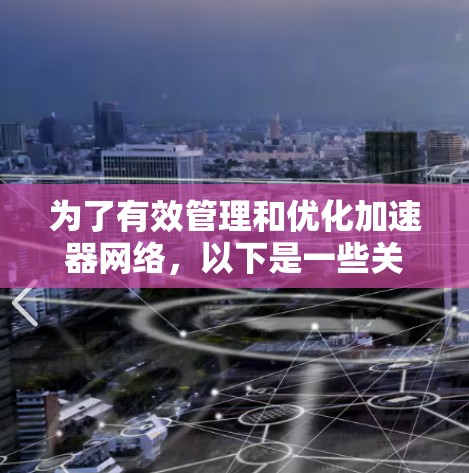 为了有效管理和优化加速器网络,以下是一些关键步骤和建议 为了有效管理和优化加速器网络,以下是一些关键步骤和建议