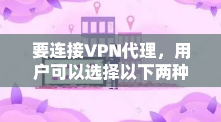 要连接VPN代理,用户可以选择以下两种主要方式 要连接VPN代理,用户可以选择以下两种主要方式
