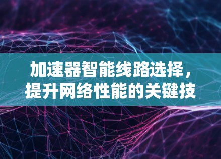 加速器智能线路选择，提升网络性能的关键技术