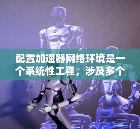 配置加速器网络环境是一个系统性工程，涉及多个步骤和考虑因素。以下是一个结构化的指南，帮助您完成加速器网络环境的配置