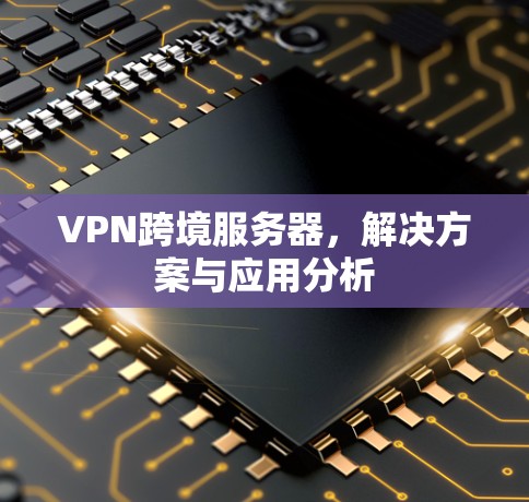 VPN跨境服务器，解决方案与应用分析