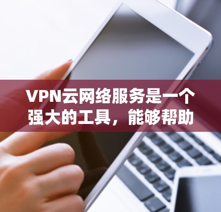 VPN云网络服务是一个强大的工具，能够帮助用户保护隐私、绕过地理限制并安全访问网络。以下是关于VPN云网络服务的详细总结