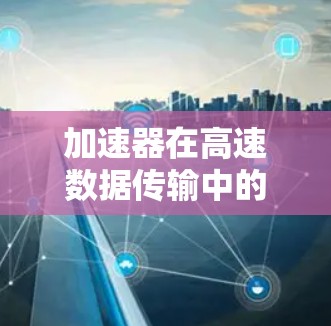 加速器在高速数据传输中的应用与挑战 加速器在高速数据传输中的应用与挑战