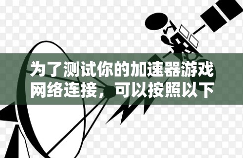 为了测试你的加速器游戏网络连接,可以按照以下步骤进行 为了测试你的加速器游戏网络连接,可以按照以下步骤进行