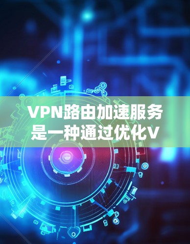VPN路由加速服务是一种通过优化VPN连接来提高速度和性能的技术，适用于企业网络和个人用户。以下是对VPN路由加速服务的详细分析和总结