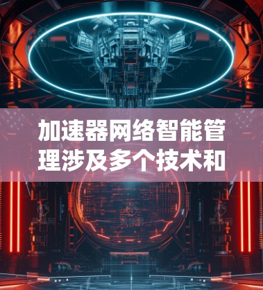 加速器网络智能管理涉及多个技术和策略,旨在优化网络性能和智能化运维。以下是对这一领域的系统化总结 加速器网络智能管理涉及多个技术和策略,旨在优化网络性能和智能化运维。以下是对这一领域的系统化总结