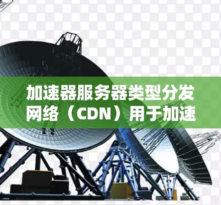 加速器服务器类型分发网络(CDN)用于加速静态资源(如图片、视频、脚本等)的传输,通过全球节点分发内容,减少延迟 加速器服务器类型分发网络(CDN)用于加速静态资源(如图片、视频、脚本等)的传输,通过全球节点分发内容,减少延迟