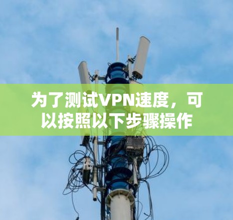 为了测试VPN速度,可以按照以下步骤操作 为了测试VPN速度,可以按照以下步骤操作