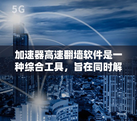 加速器高速翻墙软件是一种综合工具，旨在同时解决网络速度缓慢和访问限制的问题。以下是对这种软件的详细分析