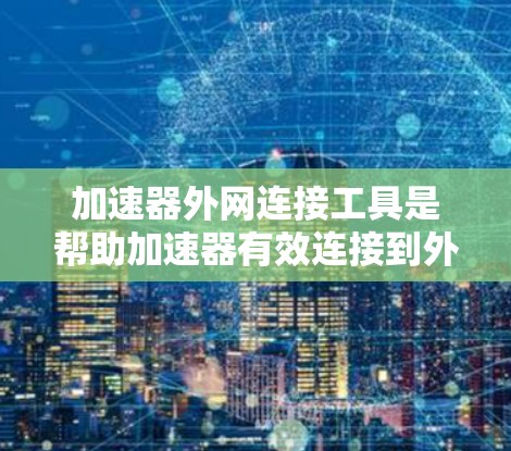 加速器外网连接工具是帮助加速器有效连接到外部网络并处理数据传输的关键解决方案。以下是对这些工具的详细分类和使用建议