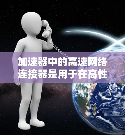加速器中的高速网络连接器是用于在高性能网络设备之间实现快速数据传输的关键组件。这些连接器通常设计为支持高带宽、低延迟和高可靠性的通信，通常用于数据中心、云计算和高性能计算（HPC）环境