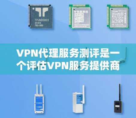 VPN代理服务测评是一个评估VPN服务提供商的综合性测试，通常包括功能测试、性能测试、安全性测试以及用户体验测试。以下是一些常见的VPN代理服务测评要点和步骤